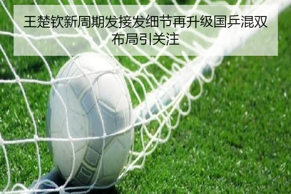 王楚钦新周期发接发细节再升级国乒混双布局引关注